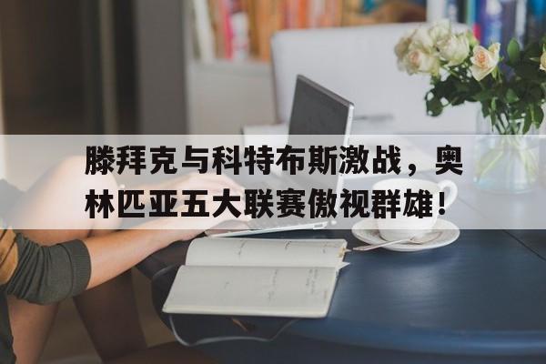 关于滕拜克与科特布斯激战，奥林匹亚五大联赛傲视群雄！的信息