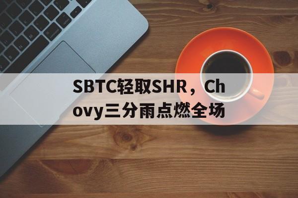 SBTC轻取SHR，Chovy三分雨点燃全场的简单介绍